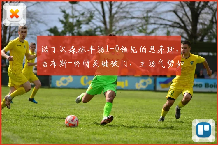 诺丁汉森林半场1-0领先伯恩茅斯，吉布斯-怀特关键破门，主场气势如虹