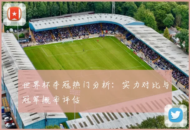 世界杯夺冠热门分析：实力对比与冠军概率评估