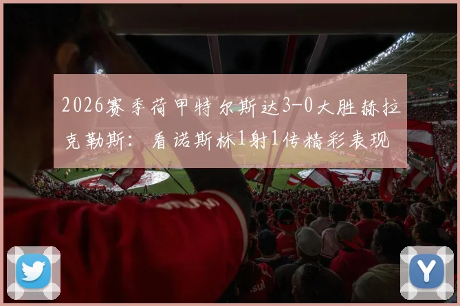 2026赛季荷甲特尔斯达3-0大胜赫拉克勒斯：看诺斯林1射1传精彩表现及比赛录像回放分析