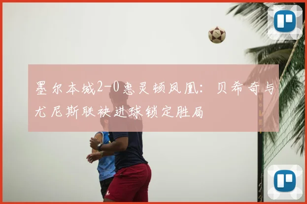 墨尔本城2-0惠灵顿凤凰：贝希奇与尤尼斯联袂进球锁定胜局