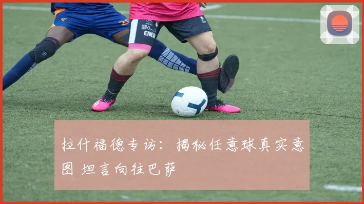 拉什福德专访：揭秘任意球真实意图 坦言向往巴萨