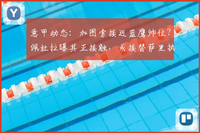 意甲动态：加图索接近蓝鹰帅位？佩杜拉曝其正接触，或接替萨里执掌拉齐奥