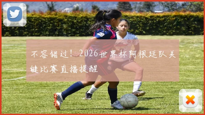不容错过！2026世界杯阿根廷队关键比赛直播提醒