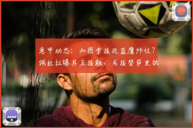 意甲动态：加图索接近蓝鹰帅位？佩杜拉曝其正接触，或接替萨里执掌拉齐奥