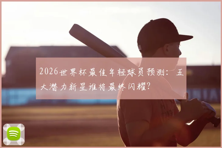2026世界杯最佳年轻球员预测：五大潜力新星谁将最终闪耀？