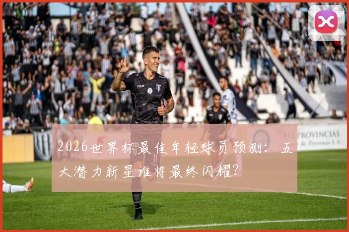 2026世界杯最佳年轻球员预测：五大潜力新星谁将最终闪耀？