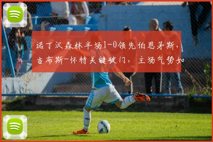 诺丁汉森林半场1-0领先伯恩茅斯，吉布斯-怀特关键破门，主场气势如虹