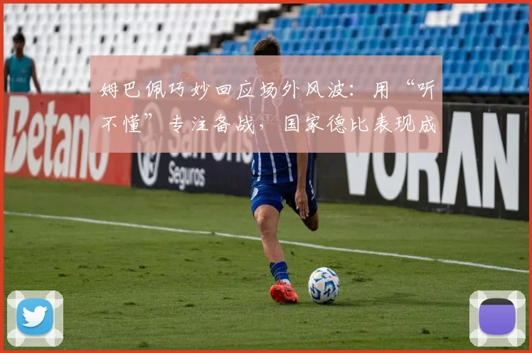 姆巴佩巧妙回应场外风波：用“听不懂”专注备战，国家德比表现成焦点