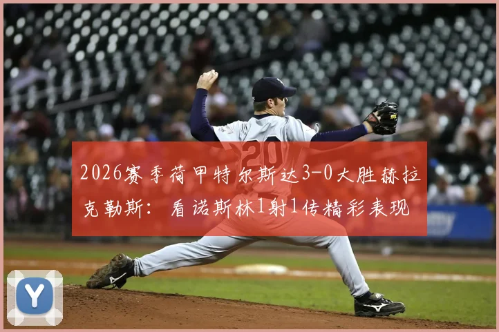 2026赛季荷甲特尔斯达3-0大胜赫拉克勒斯：看诺斯林1射1传精彩表现及比赛录像回放分析