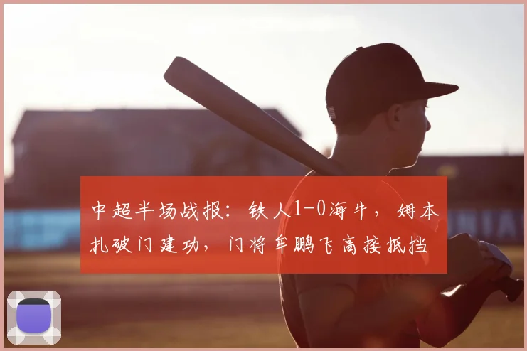 中超半场战报：铁人1-0海牛，姆本扎破门建功，门将牟鹏飞高接抵挡屡献神扑