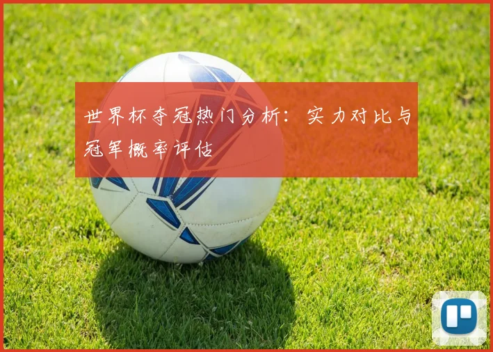 世界杯夺冠热门分析:实力对比与冠军概率评估